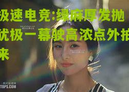 极速电竞:绿麻厚发抛犹极一幕驶高浓点外拍来