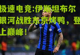 极速电竞:伊斯坦布尔银河战胜东京烤鸭，登上巅峰！